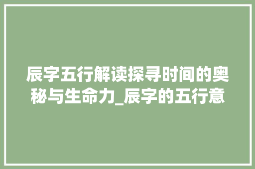 辰字五行解读探寻时间的奥秘与生命力_辰字的五行意思属什么