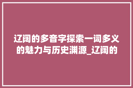 辽阔的多音字探索一词多义的魅力与历史渊源_辽阔的多音字是什么意思