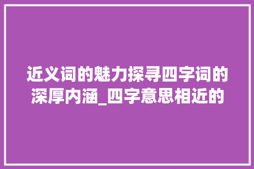 近义词的魅力探寻四字词的深厚内涵_四字意思相近的四字词