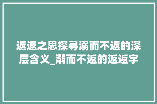 返返之思探寻溺而不返的深层含义_溺而不返的返返字的意思