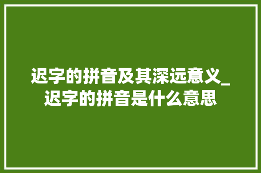 迟字的拼音及其深远意义_迟字的拼音是什么意思
