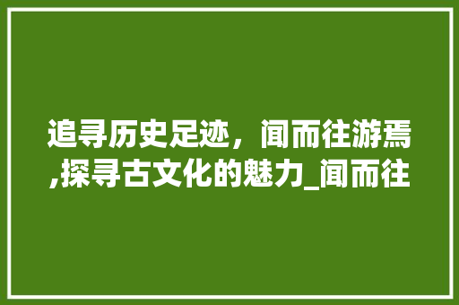 追寻历史足迹，闻而往游焉,探寻古文化的魅力_闻而往游焉的而字的意思