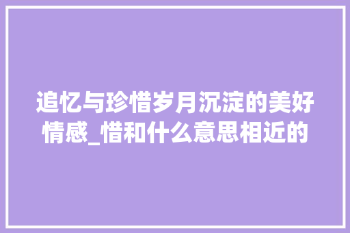 追忆与珍惜岁月沉淀的美好情感_惜和什么意思相近的字