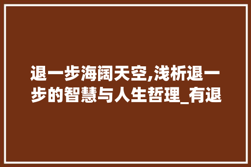 退一步海阔天空,浅析退一步的智慧与人生哲理_有退一步的意思的字