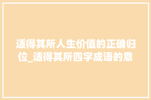适得其所人生价值的正确归位_适得其所四字成语的意思