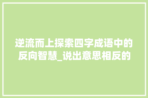 逆流而上探索四字成语中的反向智慧_说出意思相反的四字成语