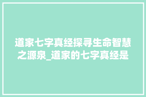 道家七字真经探寻生命智慧之源泉_道家的七字真经是什么意思