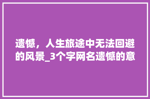 遗憾，人生旅途中无法回避的风景_3个字网名遗憾的意思是