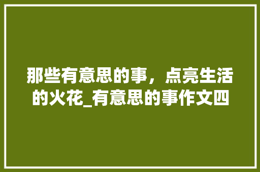 那些有意思的事，点亮生活的火花_有意思的事作文四百字