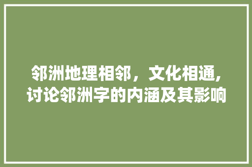 邻洲地理相邻，文化相通,讨论邻洲字的内涵及其影响_邻洲字的含义是什么意思