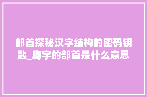 部首探秘汉字结构的密码钥匙_脚字的部首是什么意思