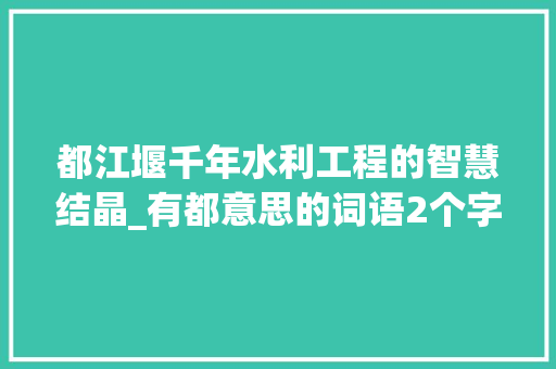 都江堰千年水利工程的智慧结晶_有都意思的词语2个字