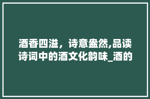 酒香四溢，诗意盎然,品读诗词中的酒文化韵味_酒的诗词却没有酒字的意思