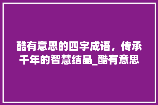酷有意思的四字成语，传承千年的智慧结晶_酷有意思的四字成语