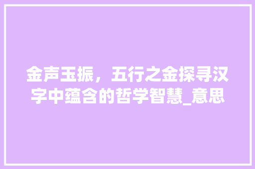 金声玉振，五行之金探寻汉字中蕴含的哲学智慧_意思好的五行属金的字