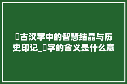 鈭古汉字中的智慧结晶与历史印记_鈭字的含义是什么意思啊