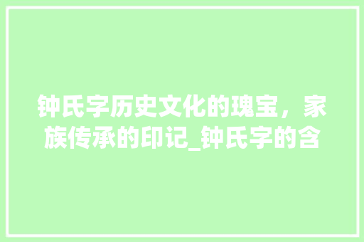 钟氏字历史文化的瑰宝，家族传承的印记_钟氏字的含义是什么意思