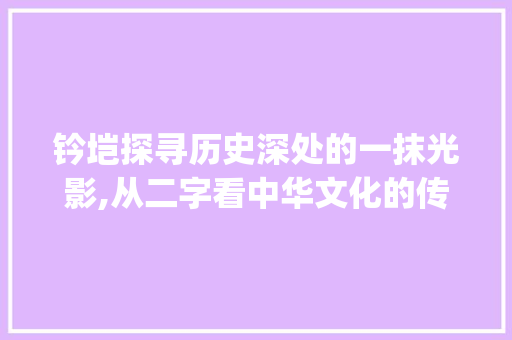 钤垲探寻历史深处的一抹光影,从二字看中华文化的传承与发展_钤垲这两字的意思是什么