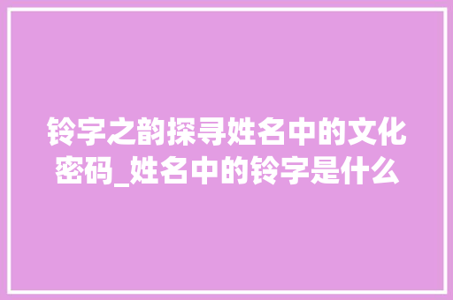 铃字之韵探寻姓名中的文化密码_姓名中的铃字是什么意思