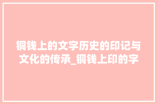 铜钱上的文字历史的印记与文化的传承_铜钱上印的字是什么意思