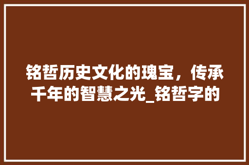 铭哲历史文化的瑰宝，传承千年的智慧之光_铭哲字的含义是什么意思