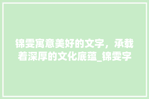 锦雯寓意美好的文字，承载着深厚的文化底蕴_锦雯字的含义是什么意思