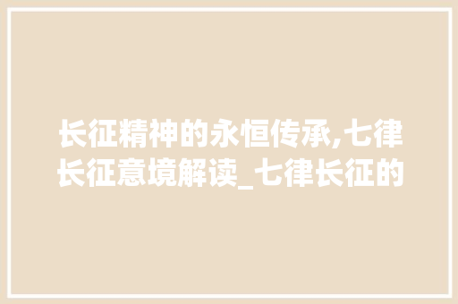 长征精神的永恒传承,七律长征意境解读_七律长征的意思十字