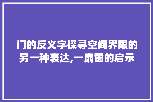 门的反义字探寻空间界限的另一种表达,一扇窗的启示_门的反义字是啥意思呀