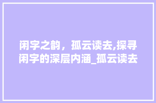 闲字之韵，孤云读去,探寻闲字的深层内涵_孤云读去闲的闲字的意思