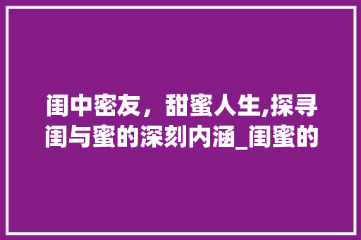 闺中密友，甜蜜人生,探寻闺与蜜的深刻内涵_闺蜜的闺和蜜二字的意思