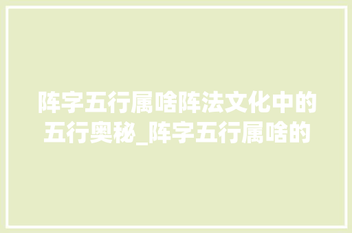 阵字五行属啥阵法文化中的五行奥秘_阵字五行属啥的意思