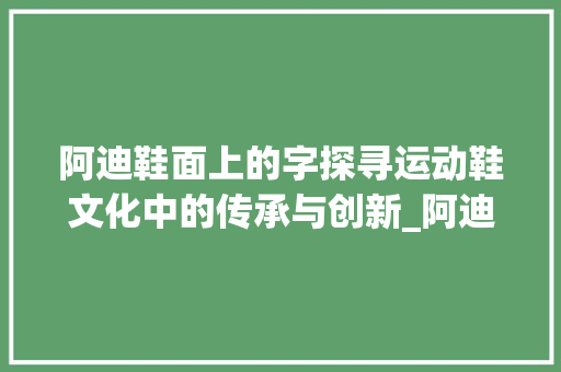 阿迪鞋面上的字探寻运动鞋文化中的传承与创新_阿迪鞋面上的字啥意思啊