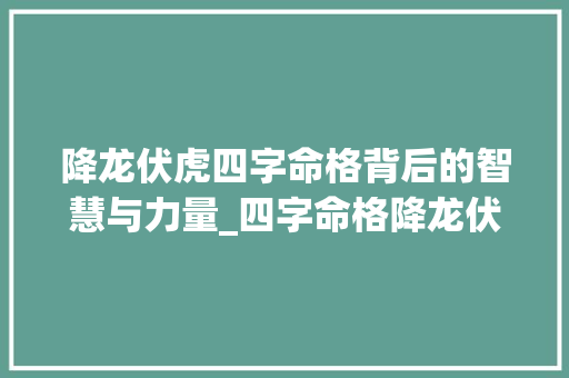 降龙伏虎四字命格背后的智慧与力量_四字命格降龙伏虎的意思