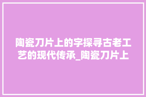 陶瓷刀片上的字探寻古老工艺的现代传承_陶瓷刀片上的字是什么意思