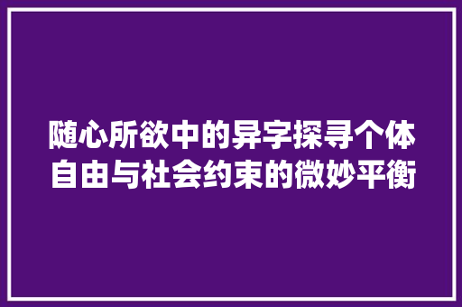 随心所欲中的异字探寻个体自由与社会约束的微妙平衡_随心所欲中的异字的意思