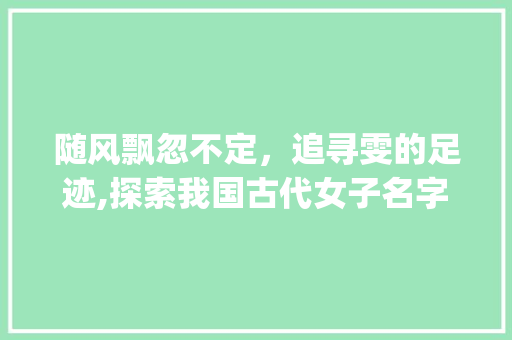 随风飘忽不定，追寻雯的足迹,探索我国古代女子名字中的诗意与哲理_雯字取名飘忽不定的意思