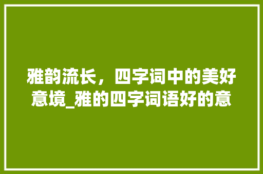 雅韵流长，四字词中的美好意境_雅的四字词语好的意思