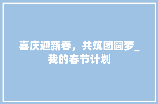 喜庆迎新春，共筑团圆梦_我的春节计划