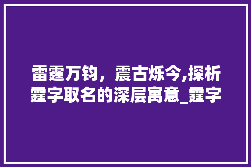雷霆万钧，震古烁今,探析霆字取名的深层寓意_霆字取名的寓意是什么意思