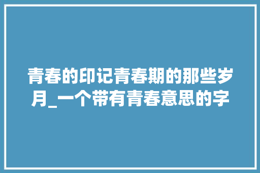 青春的印记青春期的那些岁月_一个带有青春意思的字