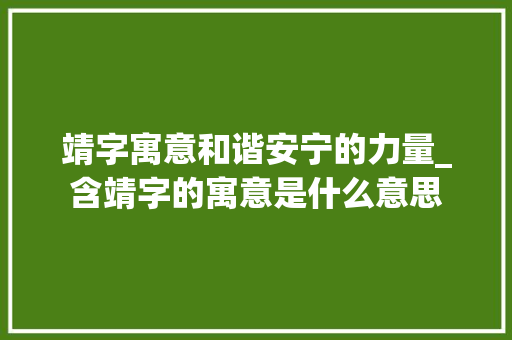 靖字寓意和谐安宁的力量_含靖字的寓意是什么意思