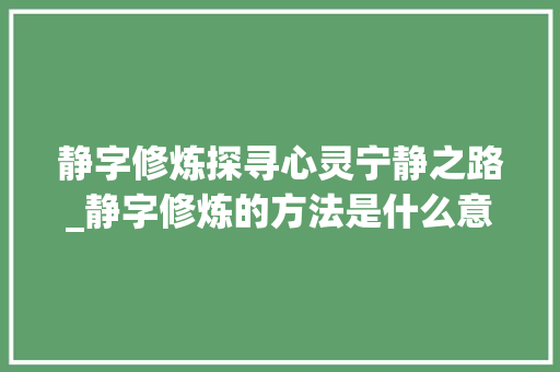 静字修炼探寻心灵宁静之路_静字修炼的方法是什么意思