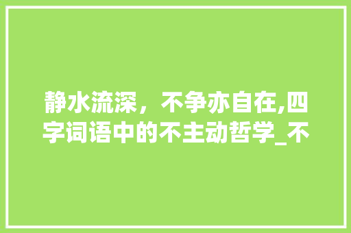 静水流深，不争亦自在,四字词语中的不主动哲学_不主动意思的四字词语