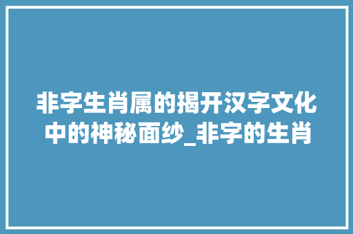 非字生肖属的揭开汉字文化中的神秘面纱_非字的生肖属是啥意思