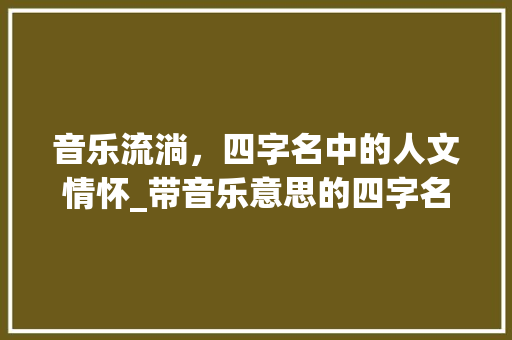 音乐流淌，四字名中的人文情怀_带音乐意思的四字名