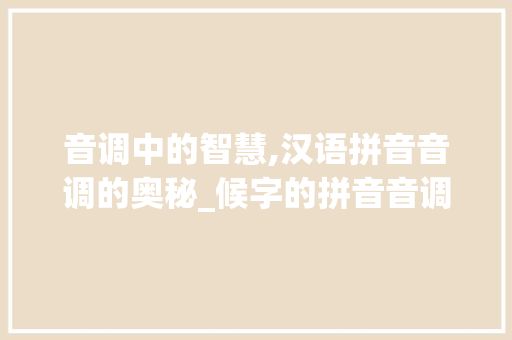 音调中的智慧,汉语拼音音调的奥秘_候字的拼音音调是什么意思