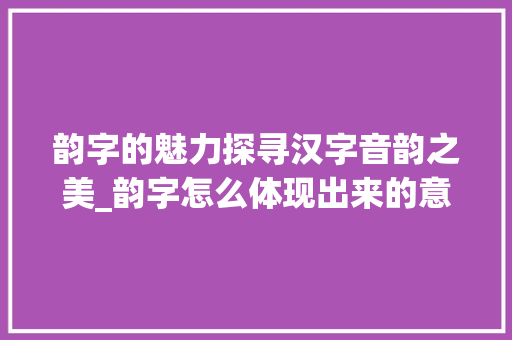 韵字的魅力探寻汉字音韵之美_韵字怎么体现出来的意思