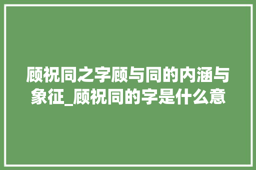 顾祝同之字顾与同的内涵与象征_顾祝同的字是什么意思