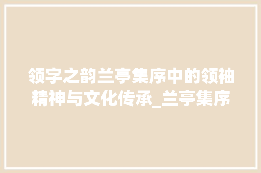 领字之韵兰亭集序中的领袖精神与文化传承_兰亭集序中的领字的意思