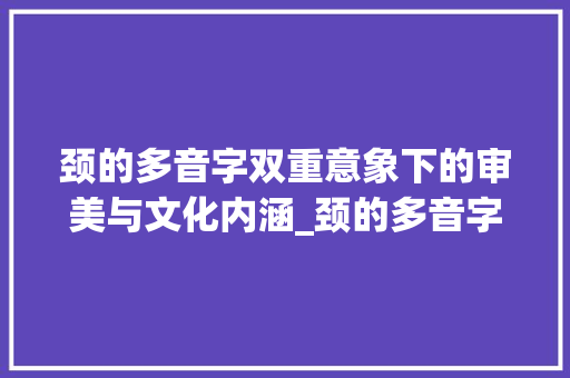 颈的多音字双重意象下的审美与文化内涵_颈的多音字的两种意思